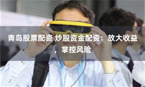 青島股票配資 炒股資金配資：放大收益，掌控風險